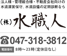 法人様・管理組合様・不動産会社向けの水道運営保守、水道設備の定期診断なら（株）水職人 TEL 047-318-3812 電話受付 8時～23時（定休日なし）